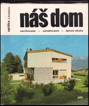 Náš dom : navrhovanie, zariaďovanie a úprava okolia - Jaroslav Valášek, Ivan Spiška, Ivan Hojsík, Vladimír Moravčík, Zdeno Sudek (1976, Alfa) - ID: 929690