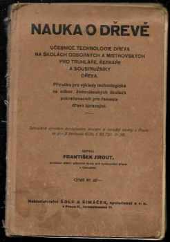František Jirout: Nauka o dřevě - učebnice technologie dřeva na školách odborných a mistrovských pro truhláře, řezbáře a soustružníky dřeva : příručka pro výklady technologické na odborných živnostenských školách pokračovacích pro řemesla dřevo zpracující