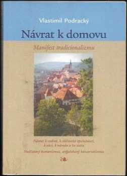 Vlastimil Podracký: Návrat k domovu - manifest tradicionalizmu - návrat k rodině, k občanské společnosti, k obci, k národu a ke státu : nadčasový humanizmus, angažovaný konzervatizmus