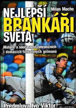 Milan Macho: Nejlepší brankáři světa : historie a současnost zahraničních i domácích fotbalových gólmanů