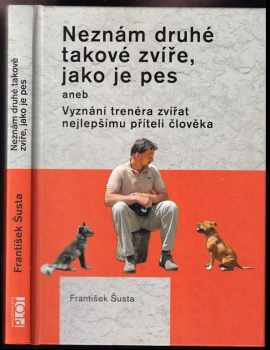František Šusta: Neznám druhé takové zvíře, jako je pes, aneb, Vyznání trenéra zvířat nejlepšímu příteli člověka