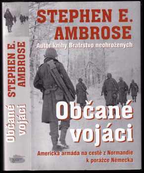 Stephen E Ambrose: Občané vojáci : cesta americké armády od břehů Normandie přes Ardeny po kapitulaci Německa : 7.6.1944