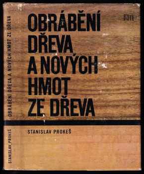 Obrábění dřeva a nových hmot ze dřeva - Stanislav Prokeš (1965, Státní nakladatelství technické literatury) - ID: 148683