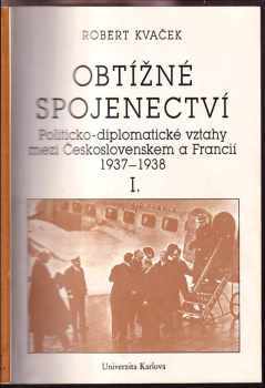Robert Kvaček: Obtížné spojenectví : Politicko-diplomatické vztahy mezi Československem a Francií 1937-1938 [Díl] 1.