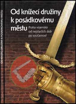 Jiří Bílek: Od knížecí družiny k posádkovému městu - Praha vojenská od nejstarších dob po současnost