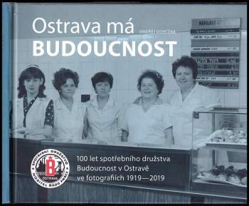 Ostrava má Budoucnost : 100 let spotřebního družstva Budoucnost v Ostravě ve fotografiích 1919-2019