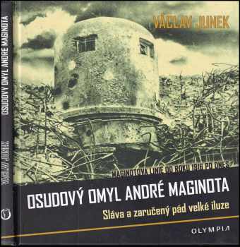Osudový omyl André Maginota PODPIS VÁCLAV JUNEK : sláva a zaručený pád velké iluze : Maginotova linie od roku 1916 po dnes