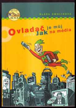 Klára Smolíková: Ovladač je můj!, aneb, Jak na média : praktický rádce pro každého, kdo chce mít média v hrsti