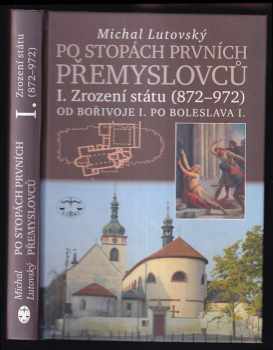 Michal Lutovský: Po stopách prvních Přemyslovců Díl I, Zrození státu (872-972) : od Bořivoje I. po Boleslava I.