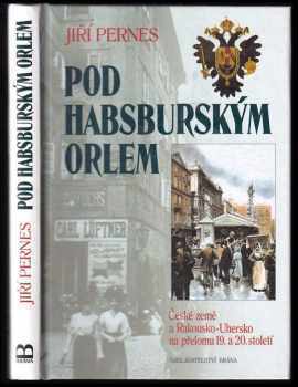 Jiří Pernes: Pod habsburským orlem : České země a Rakousko-Uhersko na přelomu 19. a 20. století