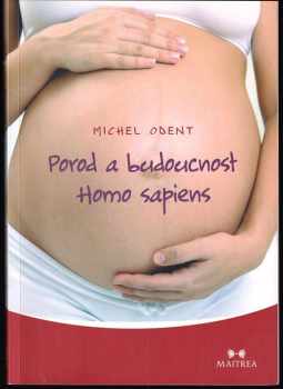 Porod a budoucnost homo sapiens : první kniha o evoluci člověka v souvislosti s tím, jak přicházíme na svět - Michel Odent (2014, Maitrea) - ID: 686705