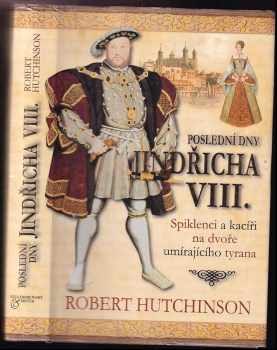 Robert Hutchinson: Poslední dny Jindřicha VIII : spiklenci a kacíři na dvoře umírajícího tyrana