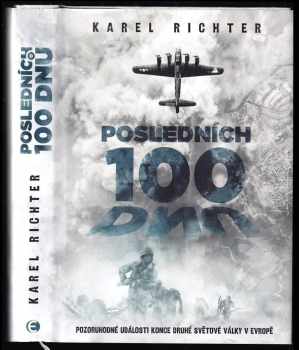 Karel Richter: Posledních 100 dnů : Pozoruhodné události konce druhé světové války v Evropě