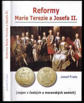 Josef Frais: Reformy Marie Terezie a Josefa II : (nejen v českých a moravských zemích)