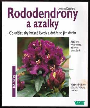 Andrea Kögel: Rododendrony a azalky : co udělat, aby krásně kvetly a dobře se jim dařilo : rady pro výběr místa, pěstování a množení : výběr odrůd pro zahradu, balkony a terasy