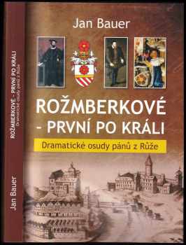 Jan Bauer: Rožmberkové - první po králi : dramatické osudy pánů z Růže