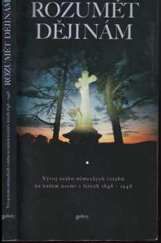 Rozumět dějinám : vývoj česko-německých vztahů na našem území v letech 1848-1948