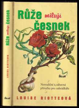 Louise Riotte: Růže milují česnek : netradiční a zábavná příručka pro zahrádkáře