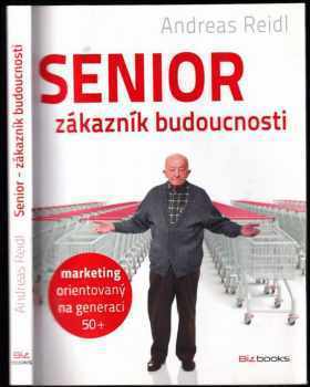 Andreas Reidl: Senior - zákazník budoucnosti : marketing orientovaný na generaci 50+
