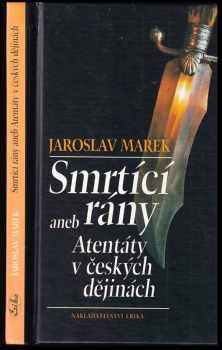 Jaroslav Marek: Smrtící rány, aneb, Atentáty v českých dějinách