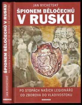 Špionem Běločechů v Rusku - PODPIS Jan Rychetský : po stopách našich legionářů od Zborova do Vladivostoku
