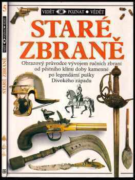 Staré zbraně : obrazový průvodce vývojem ručních zbraní od pěstního klínu doby kamenné po legendární pušky