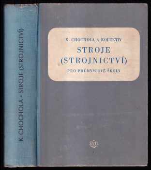 Karel Chochola: Stroje - Strojnictví - Učeb. text pro prům. školy strojnic. a elektrotechn. se čtyřletým i dvouletým studiem, pom. kn. pro ostatní druhy prům. škol