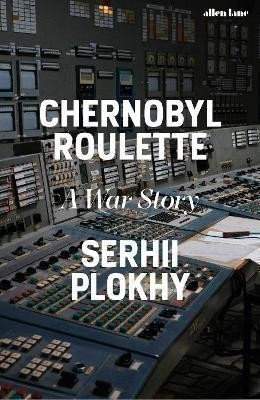 Serhii Plokhy: Chernobyl Roulette: A War Story