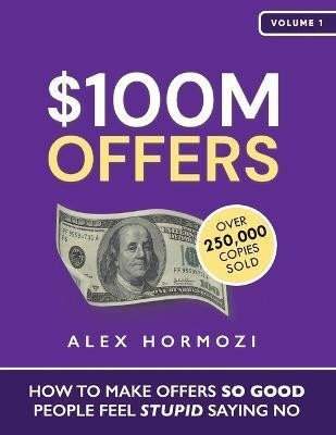 Alex Hormozi: $100M Offers: How To Make Offers So Good People Feel Stupid Saying No
