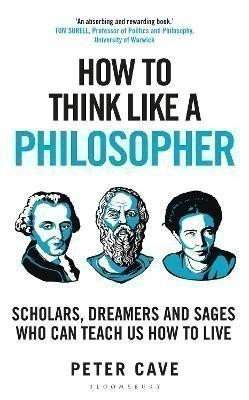 Peter Cave: How to Think Like a Philosopher: Scholars, Dreamers and Sages Who Can Teach Us How to Live