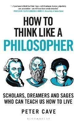 How to Think Like a Philosopher: Scholars, Dreamers and Sages Who Can Teach Us How to Live