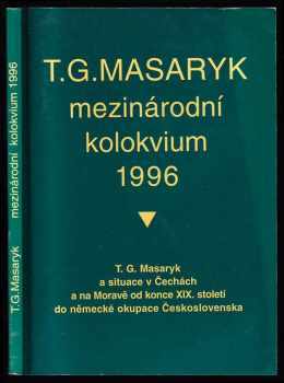 Tomáš Garrigue Masaryk: T.G. Masaryk a situace v Čechách a na Moravě od konce XIX. století do německé okupace Československa : sborník příspěvků z mezinárodního vědeckého kolokvia pořádaného ve dnech 31. května