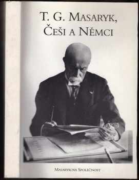 Tomáš Garrigue Masaryk: T.G. Masaryk a vztahy Čechů a Němců (1882-1937) : sborník příspěvků přednesených od listopadu 1993 do června 1995 v rámci Masarykovy společnosti na FF UK v Praze