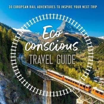 The Eco-Conscious Travel Guide : 30 European Rail Adventures to Inspire Your Next Trip