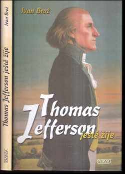 Ivan Broz: Thomas Jefferson ještě žije : o životních osudech autora Deklarace nezávislosti, třetího prezidenta USA, a o česko