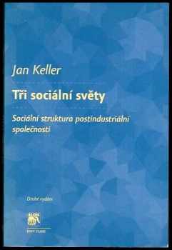 Jan Keller: Tři sociální světy : sociální struktura postindustriální společnosti