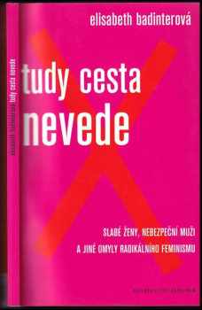 Élisabeth Badinter: Tudy cesta nevede : slabé ženy, nebezpeční muži a jiné omyly radikálního feminismu