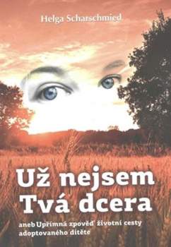 Už nejsem Tvá dcera, aneb, Upřimná zpověď životní cesty adoptovaného dítěte