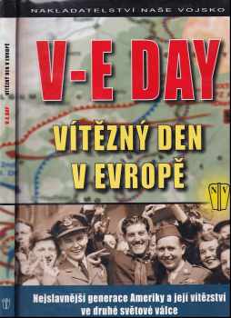 V-E Day : vítězný den v Evropě : nejslavnější generace Ameriky a její vítězství ve druhé světové válce