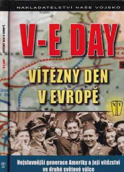 V-E Day : vítězný den v Evropě : nejslavnější generace Ameriky a její vítězství ve druhé světové válce : vítězný den v Evropě : nejslavnější generace 