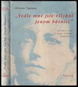 Miloslav Topinka: Vedle mne jste všichni jenom básníci : (zlomky a skici k Jeanu Arthurovi Rimbaudovi)
