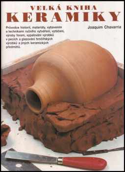 Joaquim Chavarria: Velká kniha keramiky - průvodce historií, materiály, vybavením a technikami ručního vytváření, vytáčení, výroby forem, vypalování výrobků v pecích a glazování hrnčířských výrobků a jiných keramických předmětů
