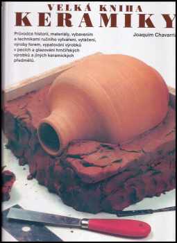 Joaquim Chavarria: Velká kniha keramiky - průvodce historií, materiály, vybavením a technikami ručního vytváření, vytáčení, výroby forem, vypalování výrobků v pecích a glazování hrnčířských výrobků a jiných keramických předmětů
