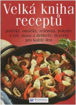 Velká kniha receptů : polévky, omáčky, zelenina, pokrmy z ryb, masa a drůbeže, dezerty pro každý den