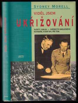 Sydney Morrell: Viděl jsem ukřižování : Sudety 1938-39 : svědectví anglického novináře, který byl při tom