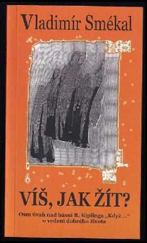 Vladimír Smekal: Víš, jak žít? : osm úvah nad básní R Kiplinga &quot;Když--&quot; o vedení dobrého života.