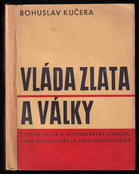 Bohuslav Kučera: Vláda zlata a války - jediná cesta k hospodářské obrodě, stálé konjunktuře i k znemožnění všech válek - BOHUSLAV KUČERA