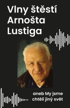 Vlny štěstí Arnošta Lustiga, aneb, My jsme chtěli jiný svět