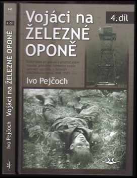 Ivo Pejčoch: Vojáci na železné oponě : vojáci, padlí při pokusu o přechod státní hranice, příslušníci Pohraniční stráže, usmrceni uprchlíky, a dezertéři přes železnou oponu 1948-1989