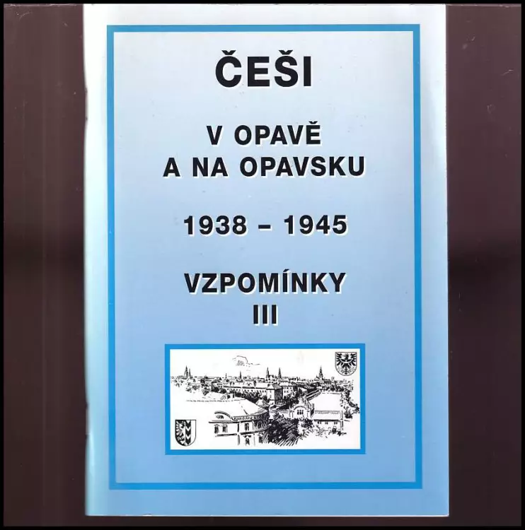 Češi v Opavě a na Opavsku : 1938-1945 : k 65 výročí podpisu Mnichovské dohody (29.9.1938) : sborník statí, vzpomínek a dokumentů.